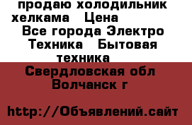 продаю холодильник хелкама › Цена ­ 20 900 - Все города Электро-Техника » Бытовая техника   . Свердловская обл.,Волчанск г.